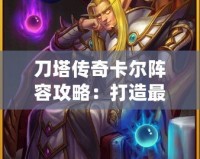 刀塔傳奇卡爾陣容攻略：打造最強卡爾陣容，輕松碾壓敵人！