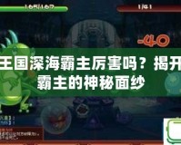 洛克王國深海霸主厲害嗎？揭開深海霸主的神秘面紗