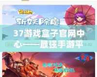 37游戲盒子官網(wǎng)中心——最強手游平臺，游戲體驗新紀(jì)元