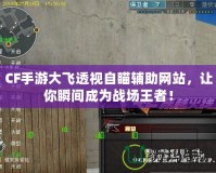 CF手游大飛透視自瞄輔助網(wǎng)站，讓你瞬間成為戰(zhàn)場王者！