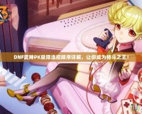 DNF武神PK極限連招順序詳解，讓你成為格斗之王！