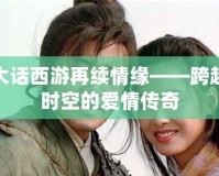 大話西游再續情緣——跨越時空的愛情傳奇