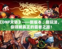 《DNF天驕》——新版本、新玩法，帶你領略真正的霸者之路！