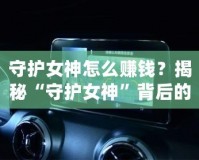 守護(hù)女神怎么賺錢？揭秘“守護(hù)女神”背后的賺錢秘密！