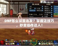 DNF怎么設置連發？掌握這技巧，秒變操作達人！