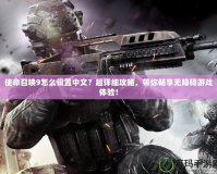 使命召喚9怎么設置中文？超詳細攻略，帶你暢享無障礙游戲體驗！