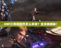 DNF三倍經驗藥怎么獲得？全攻略揭秘！