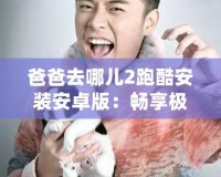爸爸去哪兒2跑酷安裝安卓版：暢享極速娛樂體驗！