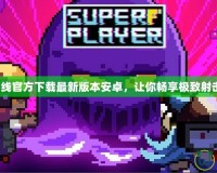 穿越火線官方下載最新版本安卓，讓你暢享極致射擊體驗！
