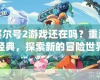 賽爾號2游戲還在嗎？重溫經典，探索新的冒險世界