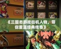 《三國志游戲街機人物，帶你重溫經典傳奇》