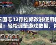 三國志12存檔修改器使用教程：輕松調整游戲數據，體驗全新戰術！