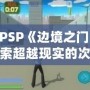 《PSP《邊境之門》：探索超越現實的次元之門，開啟前所未有的冒險旅程》