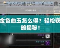 DNF金色曲玉怎么得？輕松獲取攻略揭秘！