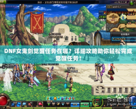 DNF女鬼劍覺醒任務在哪？詳細攻略助你輕松完成覺醒任務！