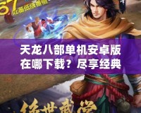 天龍八部單機安卓版在哪下載？盡享經典江湖之旅！