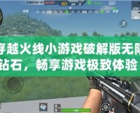 穿越火線小游戲破解版無限鉆石，暢享游戲極致體驗！