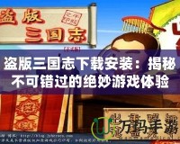 盜版三國志下載安裝：揭秘不可錯過的絕妙游戲體驗(yàn)