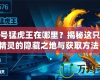 賽爾號猛虎王在哪里？揭秘這只強大精靈的隱藏之地與獲取方法！