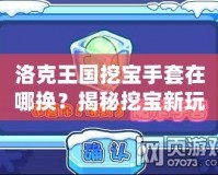 洛克王國挖寶手套在哪換？揭秘挖寶新玩法，獲取豐厚獎勵