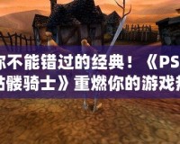 你不能錯過的經(jīng)典！《PSP骷髏騎士》重燃你的游戲熱情