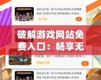 破解游戲網站免費入口：暢享無限游戲樂趣，輕松獲取破解資源