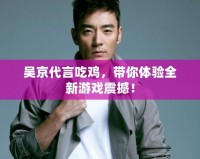 吳京代言吃雞，帶你體驗全新游戲震撼！