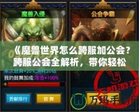 《魔獸世界怎么跨服加公會(huì)？跨服公會(huì)全解析，帶你輕松跨越服務(wù)器限制》