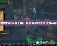魔獸世界剝皮能干嘛？揭秘剝皮職業的價值與玩法