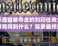惡魔城被奪走的刻印任務(wù)全做完得到什么？探索最終獎勵的神秘魅力
