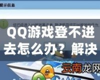 QQ游戲登不進去怎么辦？解決方案一網打盡，暢享游戲世界！