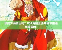 想成為海賊王嗎？PS4海賊王游戲帶你重溫經典冒險！