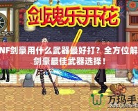 DNF劍豪用什么武器最好打？全方位解析劍豪最佳武器選擇！