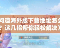《問道海外版下載地址怎么改？這幾招幫你輕松解決》