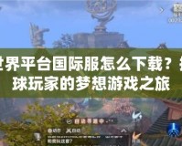 完美世界平臺(tái)國(guó)際服怎么下載？探索全球玩家的夢(mèng)想游戲之旅