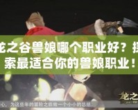 龍之谷獸娘哪個職業好？探索最適合你的獸娘職業！