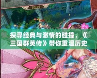 探尋經典與激情的碰撞，《三國群英傳》帶你重溫歷史巔峰