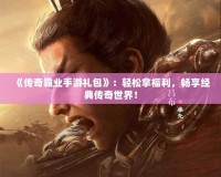 《傳奇霸業(yè)手游禮包》：輕松拿福利，暢享經(jīng)典傳奇世界！