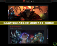 Dota2進不去選人界面怎么辦？這些解決辦法你一定要知道！