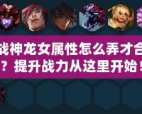 斗戰(zhàn)神龍女屬性怎么弄才合理？提升戰(zhàn)力從這里開始！