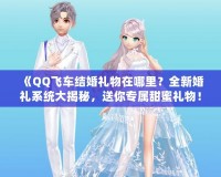 《QQ飛車結(jié)婚禮物在哪里？全新婚禮系統(tǒng)大揭秘，送你專屬甜蜜禮物！》
