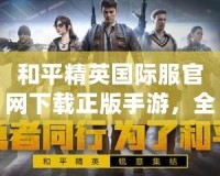 和平精英國際服官網下載正版手游，全球玩家共同競技的最佳選擇！