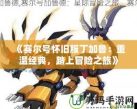 《賽爾號(hào)懷舊服丁加魯：重溫經(jīng)典，踏上冒險(xiǎn)之旅》