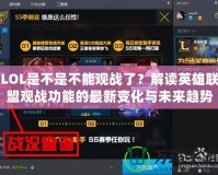 LOL是不是不能觀戰了？解讀英雄聯盟觀戰功能的最新變化與未來趨勢