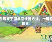 如何設置洛克王國桌面快捷方式，一鍵直達魔幻世界！