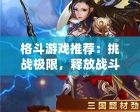 格斗游戲推薦：挑戰極限，釋放戰斗激情！