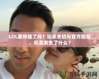 LOL要停服了嗎？玩家關切與官方回應，究竟發生了什么？