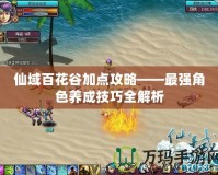 仙域百花谷加點攻略——最強角色養(yǎng)成技巧全解析