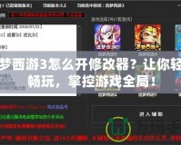造夢西游3怎么開修改器？讓你輕松暢玩，掌控游戲全局！