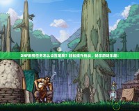 DNF劇情任務怎么設置難度？輕松提升挑戰，暢享游戲樂趣！